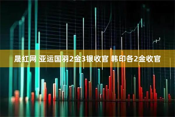 晟红网 亚运国羽2金3银收官 韩印各2金收官