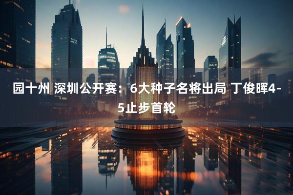 园十州 深圳公开赛：6大种子名将出局 丁俊晖4-5止步首轮