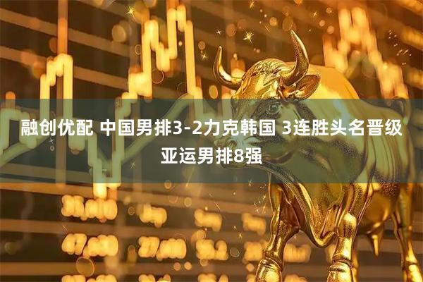 融创优配 中国男排3-2力克韩国 3连胜头名晋级亚运男排8强