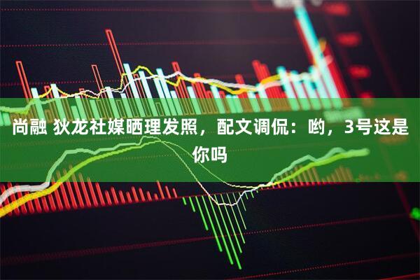 尚融 狄龙社媒晒理发照，配文调侃：哟，3号这是你吗