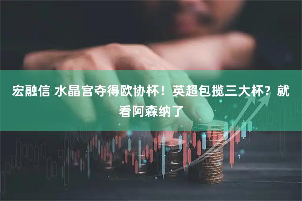 宏融信 水晶宫夺得欧协杯！英超包揽三大杯？就看阿森纳了