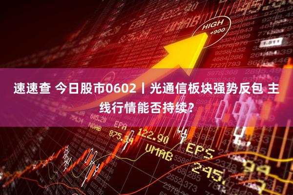 速速查 今日股市0602丨光通信板块强势反包 主线行情能否持续？