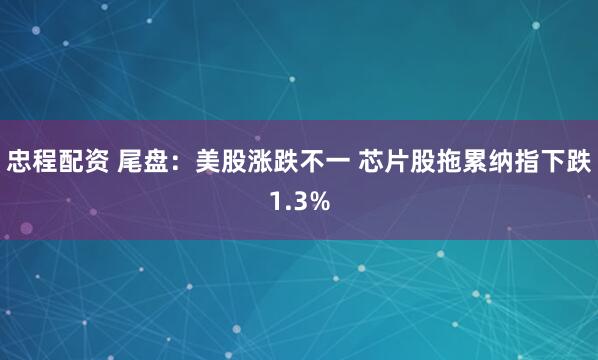 忠程配资 尾盘：美股涨跌不一 芯片股拖累纳指下跌1.3%