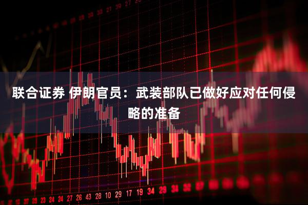 联合证券 伊朗官员：武装部队已做好应对任何侵略的准备