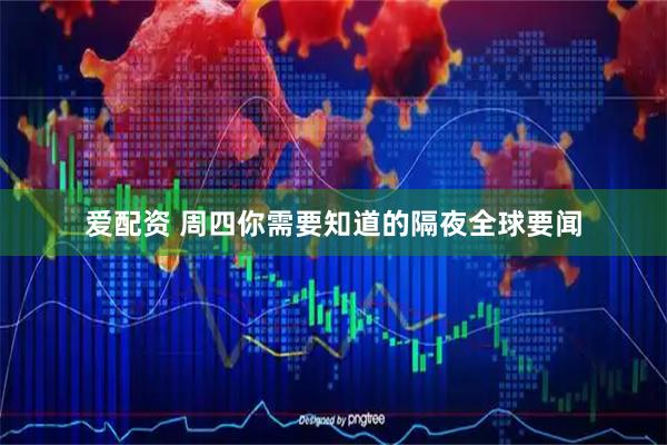爱配资 周四你需要知道的隔夜全球要闻