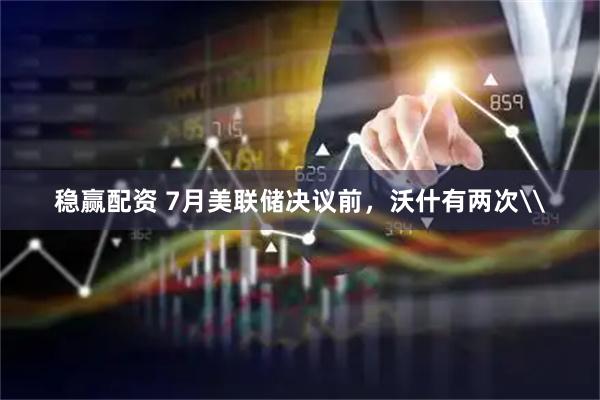 稳赢配资 7月美联储决议前，沃什有两次\