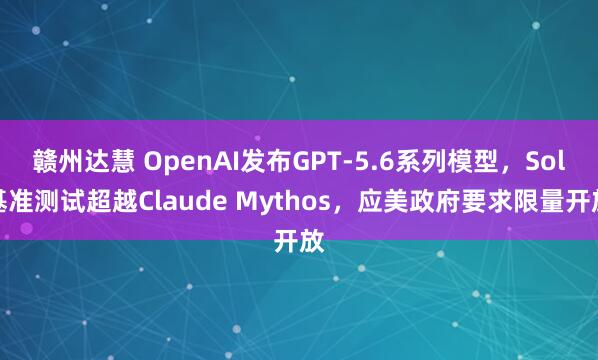 赣州达慧 OpenAI发布GPT-5.6系列模型，Sol基准测试超越Claude Mythos，应美政府要求限量开放