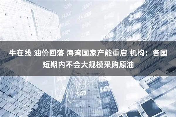 牛在线 油价回落 海湾国家产能重启 机构：各国短期内不会大规模采购原油
