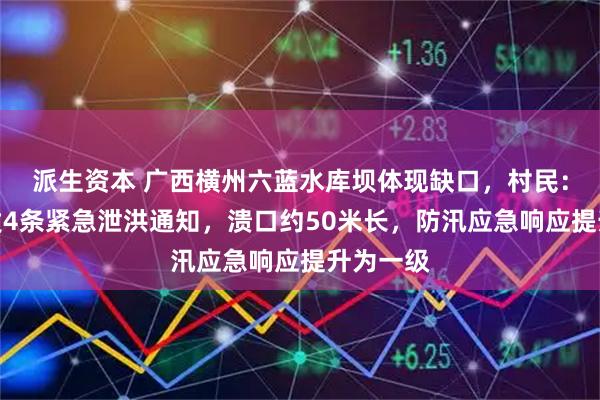 派生资本 广西横州六蓝水库坝体现缺口,村民:水库连发4条紧急泄洪通知,溃口约50米长,防汛应急响应提升为一级