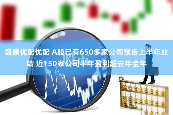 盛康优配优配 A股已有650多家公司预告上半年业绩 近150家公司半年盈利超去年全年