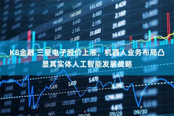 K8金融 三星电子股价上涨,机器人业务布局凸显其实体人工智能发展战略