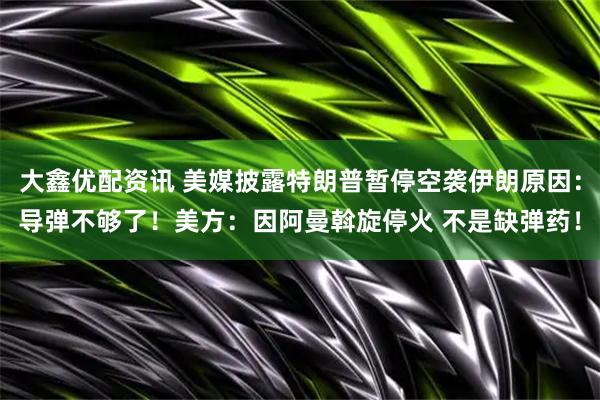 大鑫优配资讯 美媒披露特朗普暂停空袭伊朗原因：导弹不够了！美方：因阿曼斡旋停火 不是缺弹药！