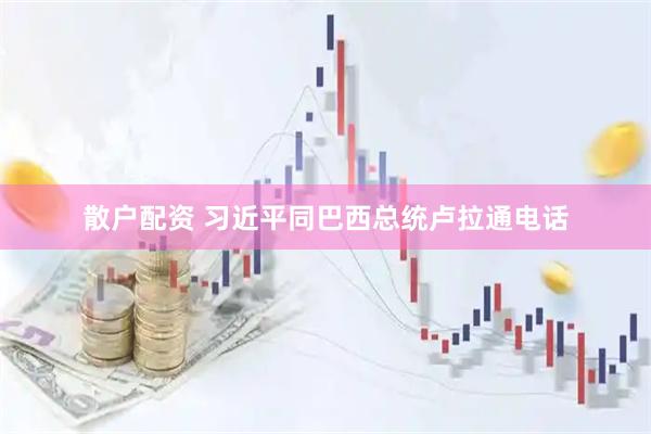 散户配资 习近平同巴西总统卢拉通电话