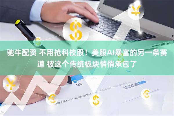 驰牛配资 不用抢科技股！美股AI暴富的另一条赛道 被这个传统板块悄悄承包了