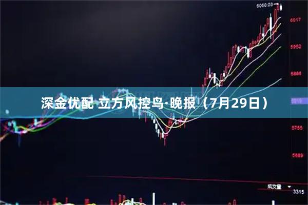 深金优配 立方风控鸟·晚报（7月29日）
