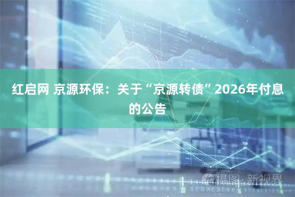 红启网 京源环保：关于“京源转债”2026年付息的公告