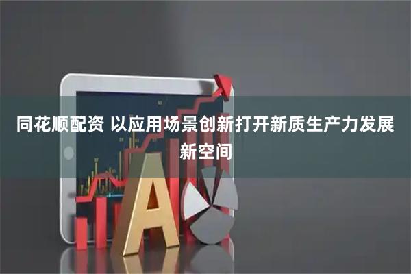 同花顺配资 以应用场景创新打开新质生产力发展新空间