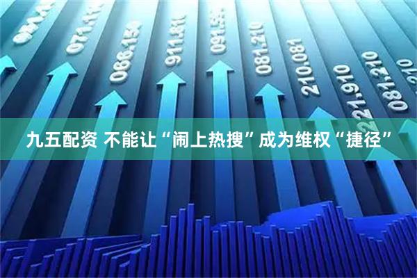 九五配资 不能让“闹上热搜”成为维权“捷径”