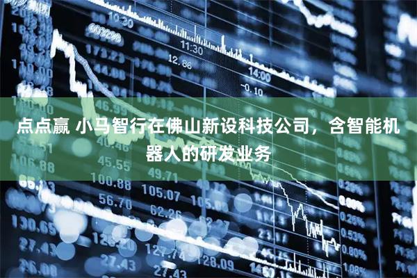 点点赢 小马智行在佛山新设科技公司，含智能机器人的研发业务
